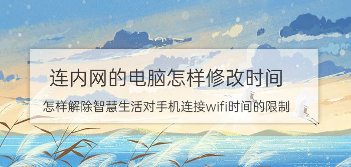 连内网的电脑怎样修改时间 怎样解除智慧生活对手机连接wifi时间的限制？